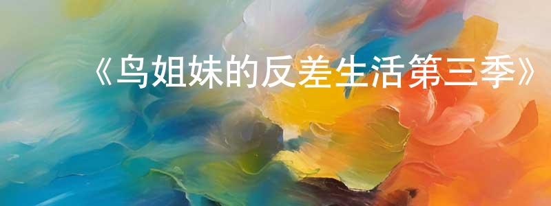 成帅发布《鸟姐妹的反差生活第三季》详情介绍_鸟姐妹的反差生活第三季已完结在线观看_鸟姐妹的反差生活第三季迅雷下载_欧美动漫